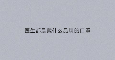 医生都是戴什么品牌的口罩(医生戴什么牌子的口罩)