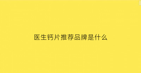 医生钙片推荐品牌是什么(医生dha)