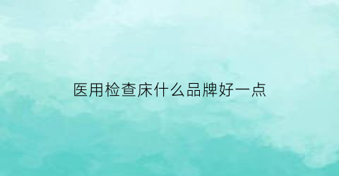 医用检查床什么品牌好一点(医用检查仪器有哪些)