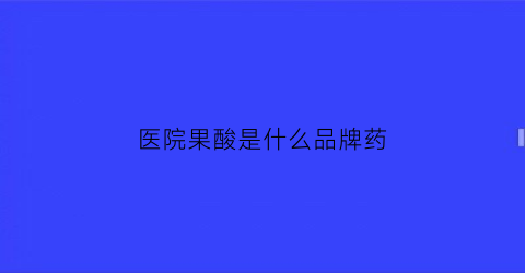 医院果酸是什么品牌药(医院的果酸和外面卖的有区别吗)
