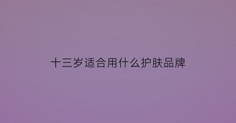 十三岁适合用什么护肤品牌(13岁以上适合那种护肤)