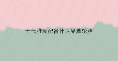十代雅阁配备什么品牌轮胎(十代雅阁的轮胎品牌)
