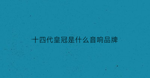 十四代皇冠是什么音响品牌(十四代皇冠)