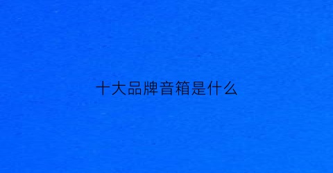十大品牌音箱是什么(几大音箱品牌)