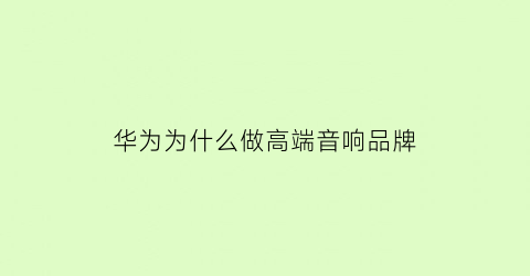 华为为什么做高端音响品牌(华为的音响叫什么名字)