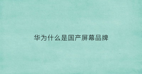 华为什么是国产屏幕品牌(华为用的是国产屏幕还是进口的)