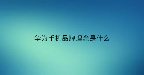 华为手机品牌理念是什么(华为手机的品牌形象是什么)