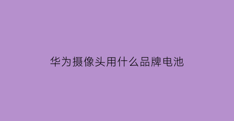 华为摄像头用什么品牌电池(华为摄像头电源)