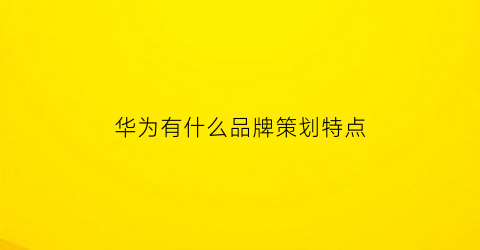 华为有什么品牌策划特点(华为的品牌设计)