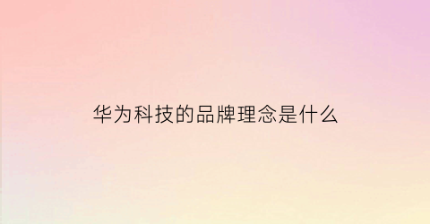 华为科技的品牌理念是什么(华为科技是什么公司)