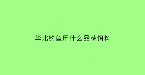 华北钓鱼用什么品牌饵料(华北鱼类)