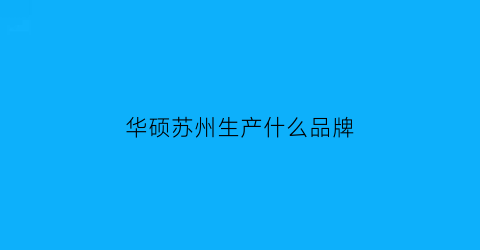 华硕苏州生产什么品牌(苏州华硕是干嘛的)