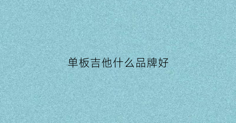 单板吉他什么品牌好(单板吉他什么品牌好用)