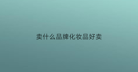 卖什么品牌化妆品好卖(卖什么牌子的化妆品能赚钱)