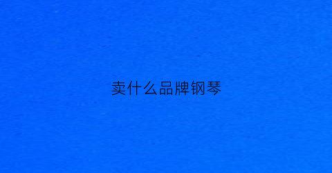 卖什么品牌钢琴(买钢琴哪家好)