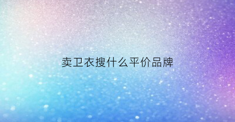 卖卫衣搜什么平价品牌(卖卫衣搜什么平价品牌的)
