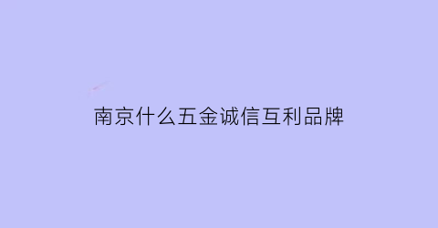 南京什么五金诚信互利品牌(南京五金厂)