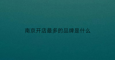 南京开店最多的品牌是什么(南京开店最多的品牌是什么店)