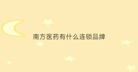 南方医药有什么连锁品牌(南方医药有什么连锁品牌吗)