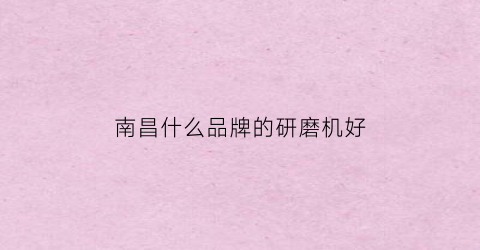 南昌什么品牌的研磨机好(南昌哪里有磨刀的)