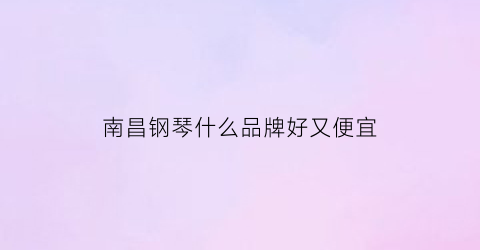 南昌钢琴什么品牌好又便宜(南昌哪里有钢琴卖)