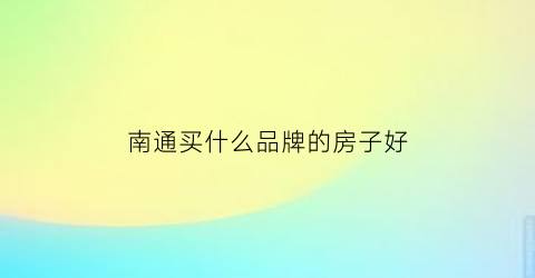南通买什么品牌的房子好(南通买什么品牌的房子好一点)
