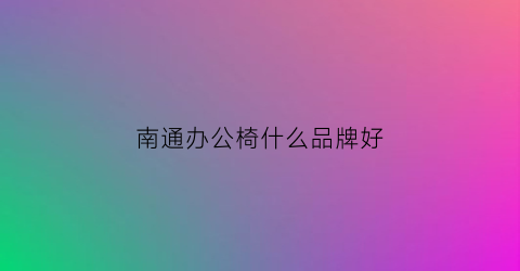 南通办公椅什么品牌好(南通哪里有办公家具卖)