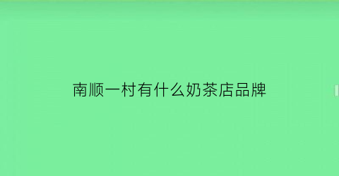 南顺一村有什么奶茶店品牌(南顺一村有什么奶茶店品牌吗)