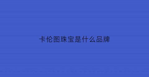 卡伦图珠宝是什么品牌(卡伦图珠宝是什么品牌旗下的)