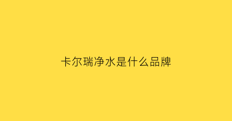 卡尔瑞净水是什么品牌(卡尔瑞软水机怎么样)