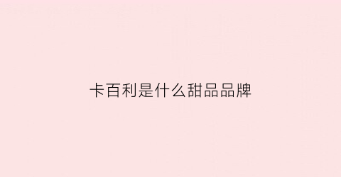 卡百利是什么甜品品牌(卡百利官方网站)