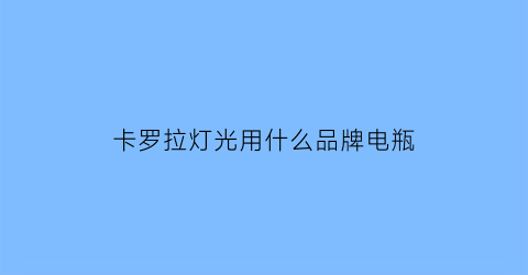 卡罗拉灯光用什么品牌电瓶(卡罗拉用什么led灯好)