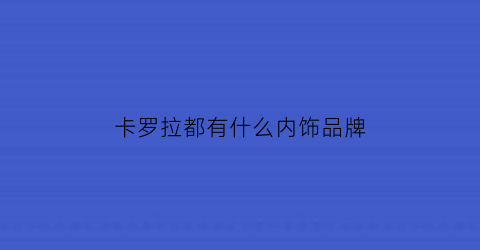 卡罗拉都有什么内饰品牌(卡罗拉车内饰品)