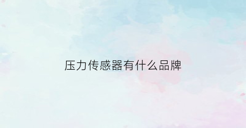 压力传感器有什么品牌(压力传感器排行榜)