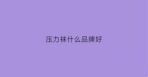 压力袜什么品牌好(压力袜什么材质的好)