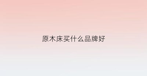 原木床买什么品牌好(原木床怎么样)