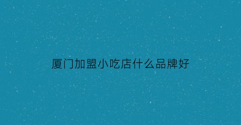 厦门加盟小吃店什么品牌好(厦门加盟小吃店什么品牌好)