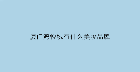 厦门湾悦城有什么美妆品牌(厦门湾悦城有什么美妆品牌店)