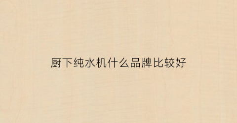 厨下纯水机什么品牌比较好(五款厨下净水器硬核测评)