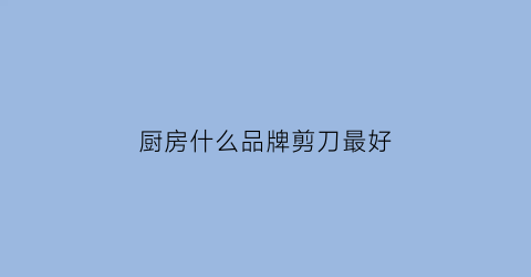 厨房什么品牌剪刀最好(什么牌子的厨房剪好用)
