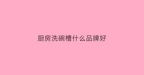 厨房洗碗槽什么品牌好(洗碗槽哪个好)