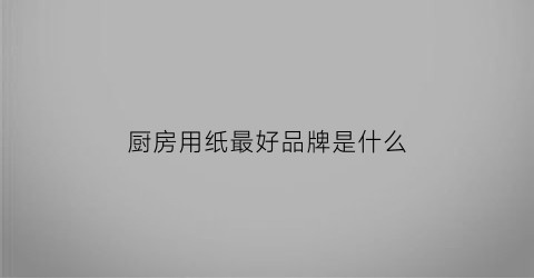 厨房用纸最好品牌是什么(厨房用纸排行榜)