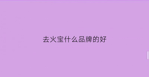 去火宝什么品牌的好(去火宝有哪些副作用)