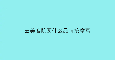 去美容院买什么品牌按摩膏(美容按摩用什么产品)