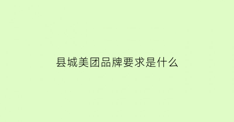 县城美团品牌要求是什么(美团外卖县级加盟条件)
