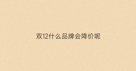 双12什么品牌会降价呢(双12什么品牌会降价呢知乎)