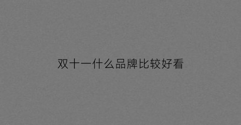 双十一什么品牌比较好看(双十一品牌榜)