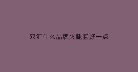 双汇什么品牌火腿肠好一点(双汇的哪种火腿肠最好吃)