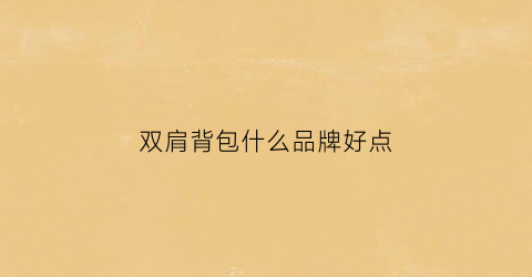双肩背包什么品牌好点(双肩背包什么品牌好点呢)