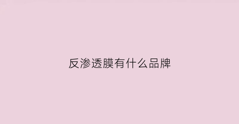 反渗透膜有什么品牌(反渗透膜什么品牌好)